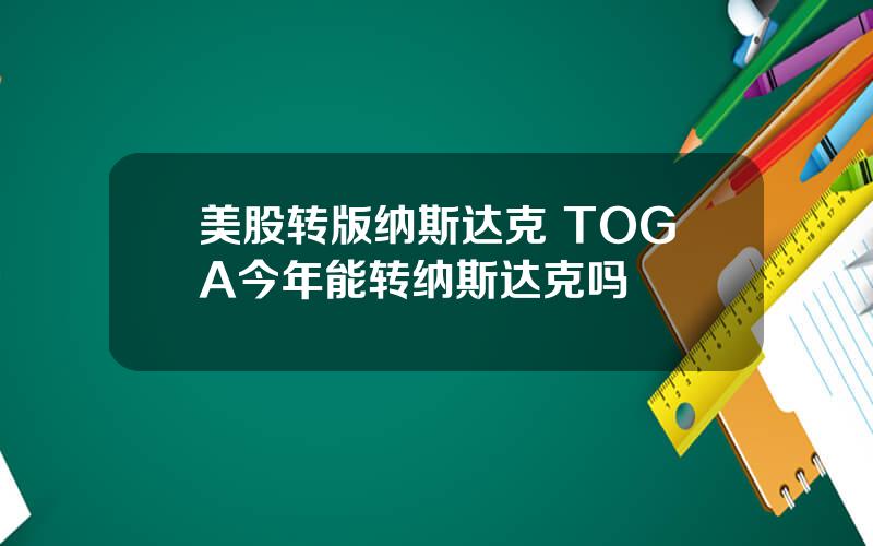 美股转版纳斯达克 TOGA今年能转纳斯达克吗